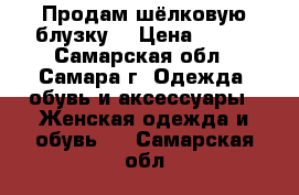 Продам шёлковую блузку. › Цена ­ 400 - Самарская обл., Самара г. Одежда, обувь и аксессуары » Женская одежда и обувь   . Самарская обл.